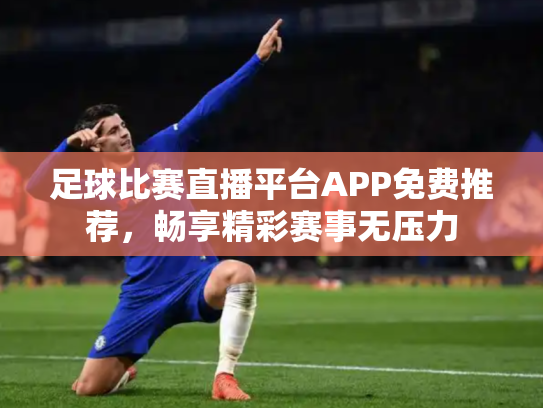 足球比赛直播平台APP免费推荐，畅享精彩赛事无压力