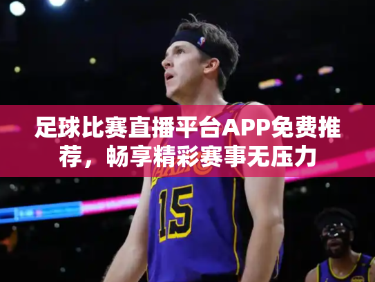 足球比赛直播平台APP免费推荐，畅享精彩赛事无压力