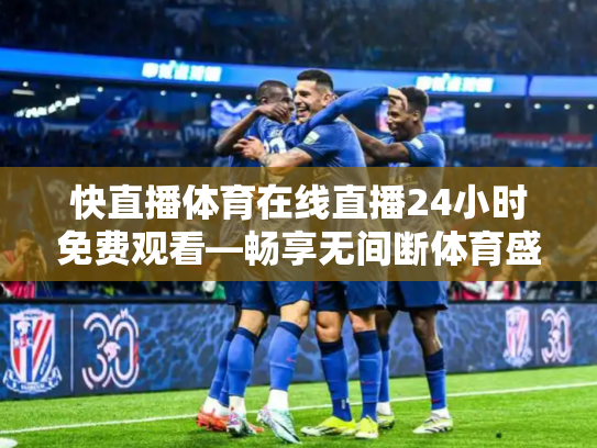快直播体育在线直播24小时免费观看—畅享无间断体育盛宴