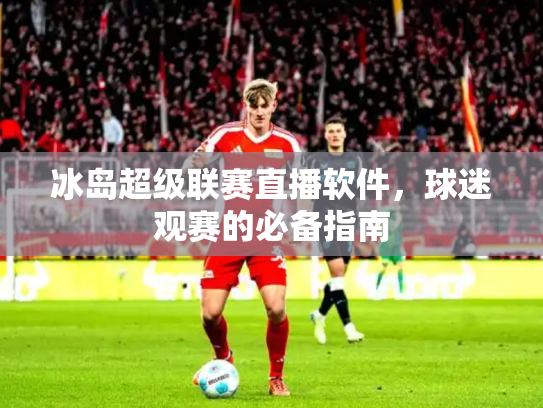 冰岛超级联赛直播软件，球迷观赛的必备指南