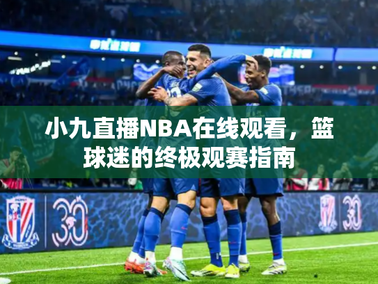小九直播NBA在线观看，篮球迷的终极观赛指南