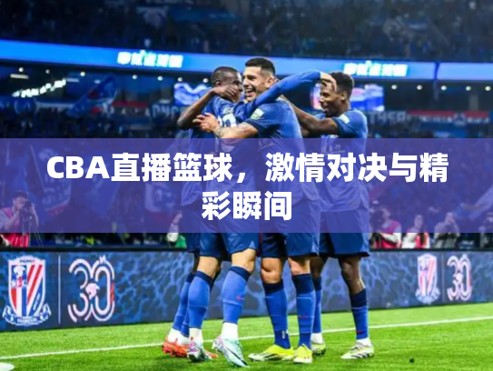 CBA直播篮球，激情对决与精彩瞬间