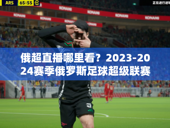 俄超直播哪里看？2023-2024赛季俄罗斯足球超级联赛观赛指南