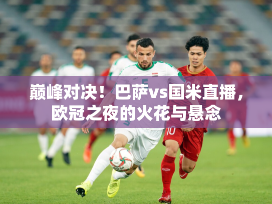 巅峰对决！巴萨vs国米直播，欧冠之夜的火花与悬念