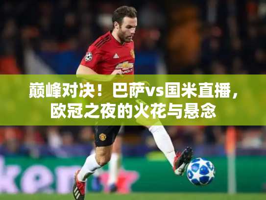 巅峰对决！巴萨vs国米直播，欧冠之夜的火花与悬念