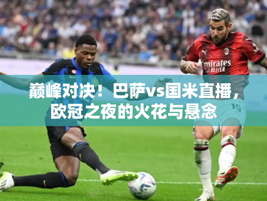 巅峰对决！巴萨vs国米直播，欧冠之夜的火花与悬念