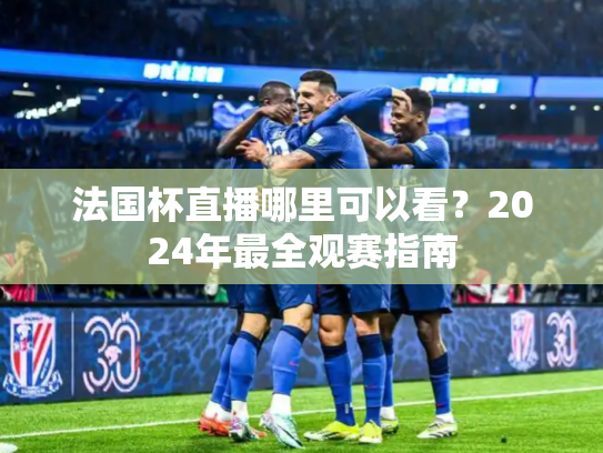 法国杯直播哪里可以看？2024年最全观赛指南
