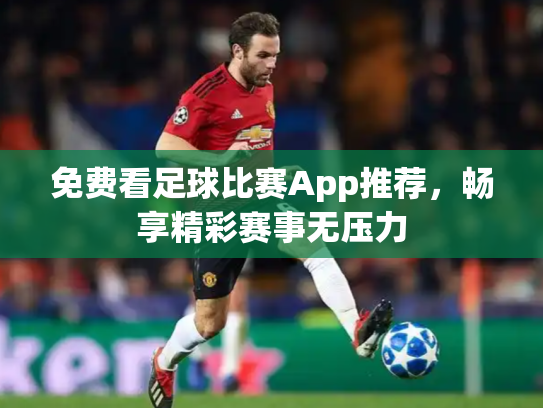 免费看足球比赛App推荐，畅享精彩赛事无压力