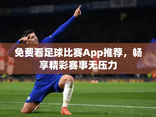 免费看足球比赛App推荐，畅享精彩赛事无压力