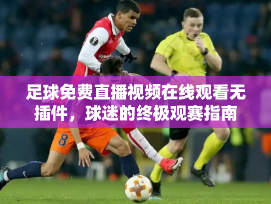 足球免费直播视频在线观看无插件，球迷的终极观赛指南