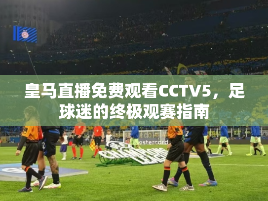 皇马直播免费观看CCTV5，足球迷的终极观赛指南