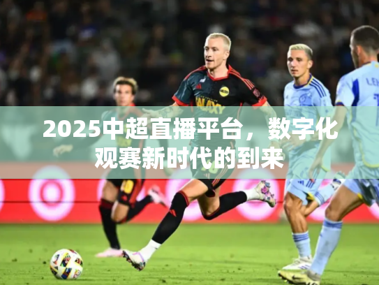 2025中超直播平台，数字化观赛新时代的到来