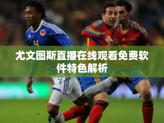 尤文图斯直播在线观看免费软件特色解析