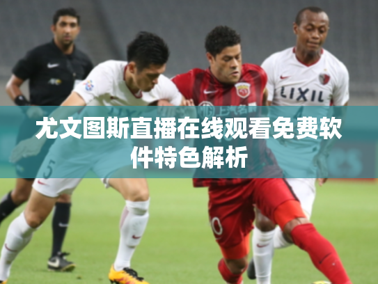 尤文图斯直播在线观看免费软件特色解析