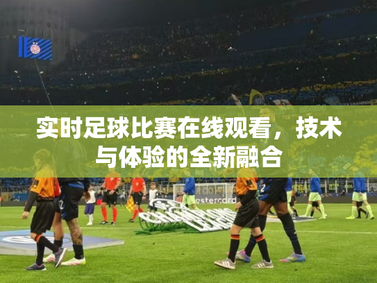 实时足球比赛在线观看，技术与体验的全新融合