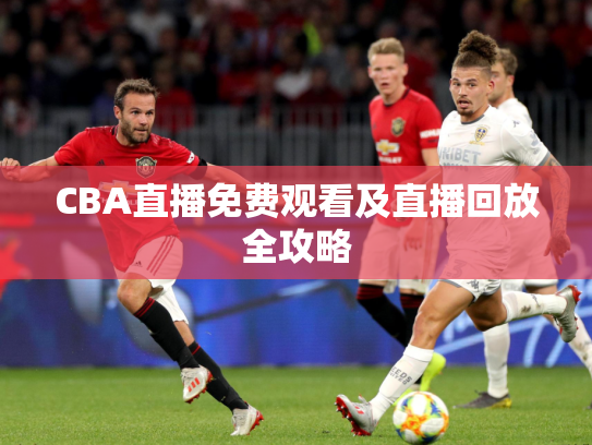 CBA直播免费观看及直播回放全攻略