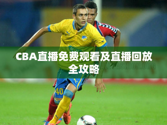 CBA直播免费观看及直播回放全攻略