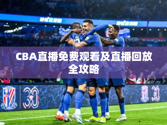 CBA直播免费观看及直播回放全攻略