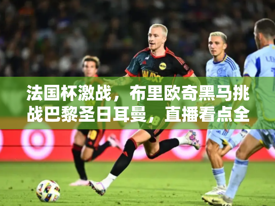 法国杯激战，布里欧奇黑马挑战巴黎圣日耳曼，直播看点全解析