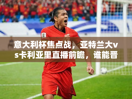 意大利杯焦点战，亚特兰大vs卡利亚里直播前瞻，谁能晋级下一轮？