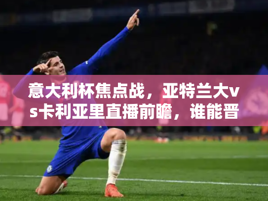 意大利杯焦点战，亚特兰大vs卡利亚里直播前瞻，谁能晋级下一轮？