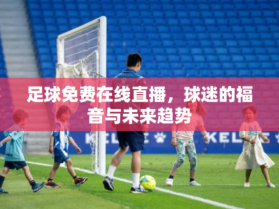 足球免费在线直播，球迷的福音与未来趋势