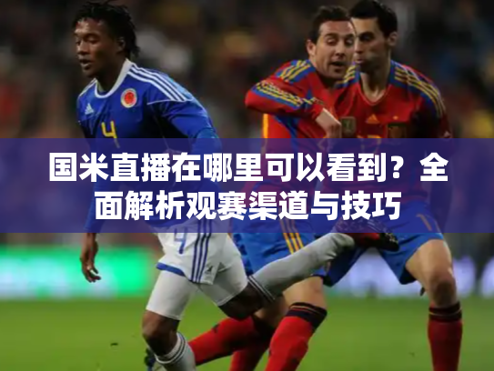 国米直播在哪里可以看到？全面解析观赛渠道与技巧