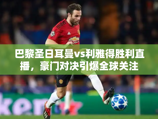 巴黎圣日耳曼vs利雅得胜利直播，豪门对决引爆全球关注