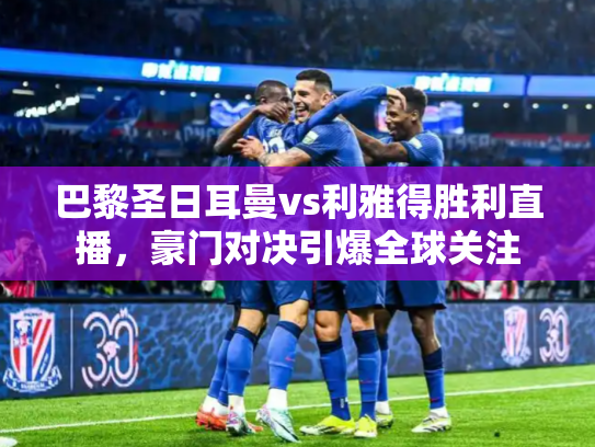 巴黎圣日耳曼vs利雅得胜利直播，豪门对决引爆全球关注