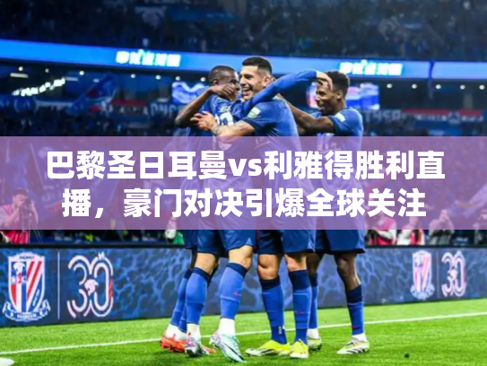 巴黎圣日耳曼vs利雅得胜利直播，豪门对决引爆全球关注