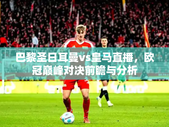 巴黎圣日耳曼vs皇马直播，欧冠巅峰对决前瞻与分析