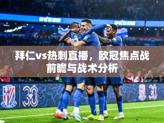 拜仁vs热刺直播，欧冠焦点战前瞻与战术分析