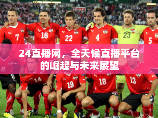24直播网，全天候直播平台的崛起与未来展望