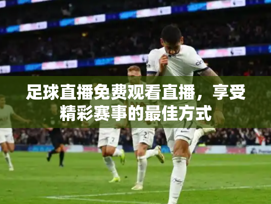 足球直播免费观看直播，享受精彩赛事的最佳方式
