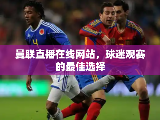 曼联直播在线网站，球迷观赛的最佳选择