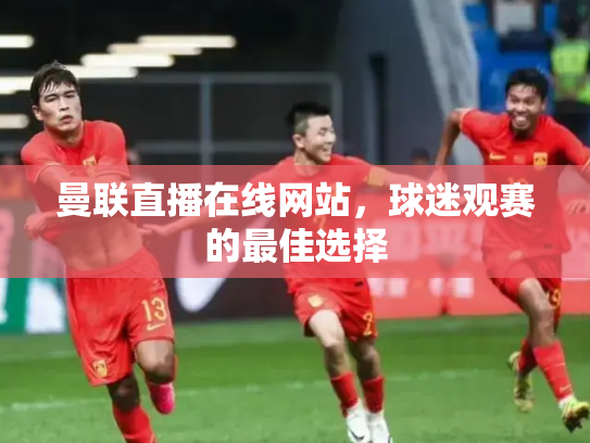 曼联直播在线网站，球迷观赛的最佳选择