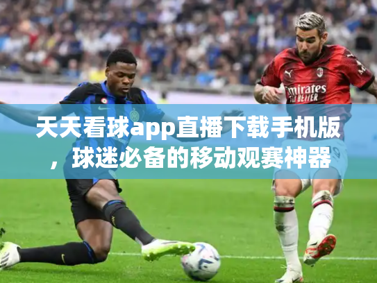 天天看球app直播下载手机版，球迷必备的移动观赛神器