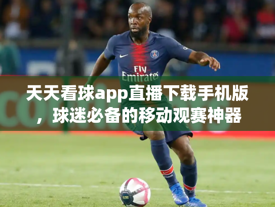 天天看球app直播下载手机版，球迷必备的移动观赛神器