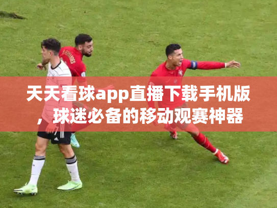 天天看球app直播下载手机版，球迷必备的移动观赛神器