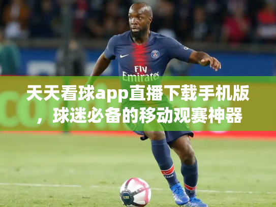 天天看球app直播下载手机版，球迷必备的移动观赛神器