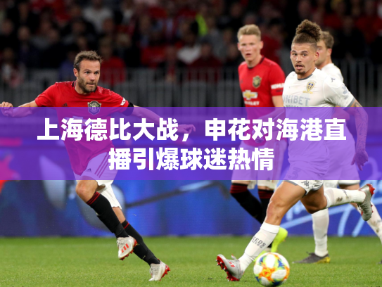 上海德比大战，申花对海港直播引爆球迷热情