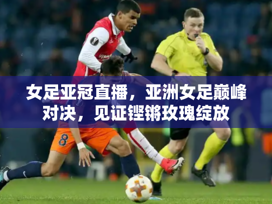 女足亚冠直播，亚洲女足巅峰对决，见证铿锵玫瑰绽放