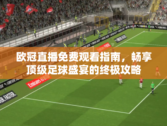 欧冠直播免费观看指南，畅享顶级足球盛宴的终极攻略