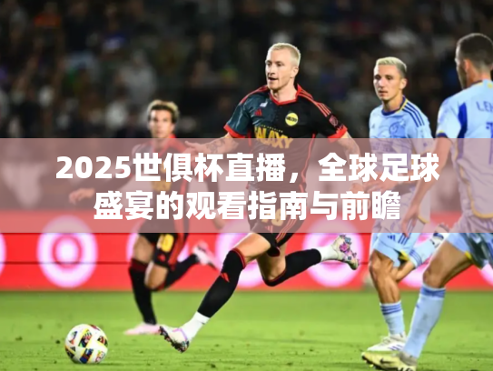 2025世俱杯直播，全球足球盛宴的观看指南与前瞻