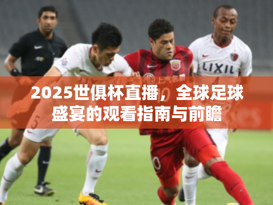 2025世俱杯直播，全球足球盛宴的观看指南与前瞻