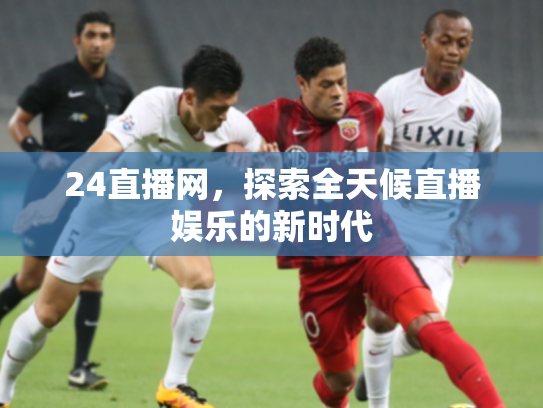 24直播网，探索全天候直播娱乐的新时代