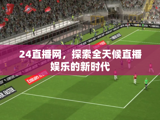 24直播网，探索全天候直播娱乐的新时代