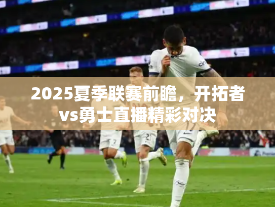 2025夏季联赛前瞻，开拓者vs勇士直播精彩对决