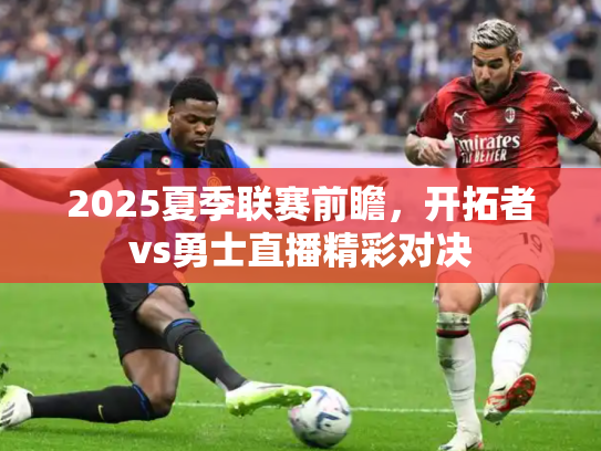 2025夏季联赛前瞻，开拓者vs勇士直播精彩对决