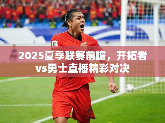2025夏季联赛前瞻，开拓者vs勇士直播精彩对决